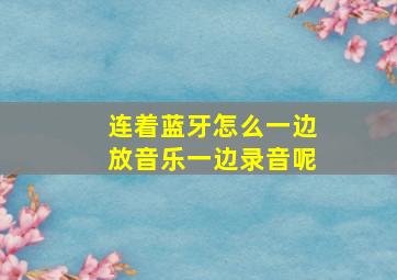 连着蓝牙怎么一边放音乐一边录音呢