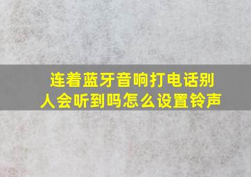 连着蓝牙音响打电话别人会听到吗怎么设置铃声