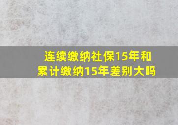 连续缴纳社保15年和累计缴纳15年差别大吗