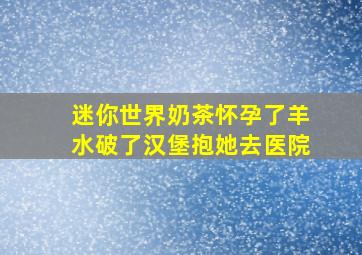 迷你世界奶茶怀孕了羊水破了汉堡抱她去医院