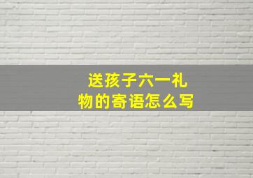 送孩子六一礼物的寄语怎么写