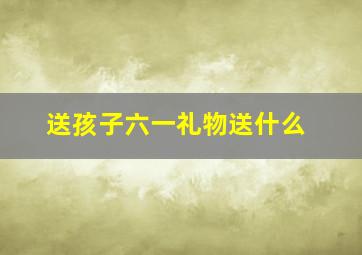 送孩子六一礼物送什么