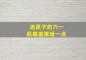 送孩子的六一祝福语简短一点