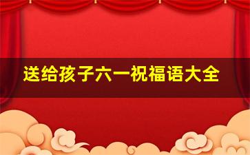 送给孩子六一祝福语大全