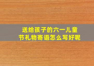 送给孩子的六一儿童节礼物寄语怎么写好呢