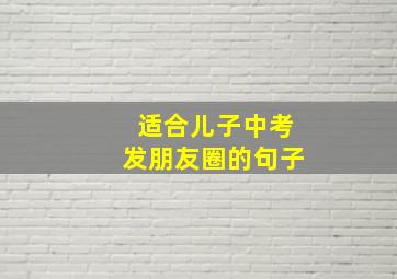 适合儿子中考发朋友圈的句子