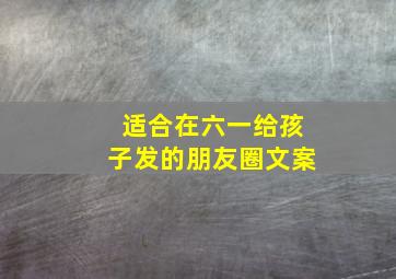 适合在六一给孩子发的朋友圈文案