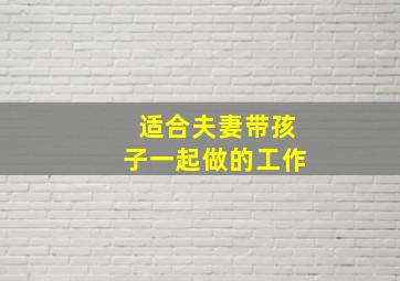 适合夫妻带孩子一起做的工作