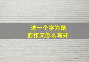 选一个字为题的作文怎么写好