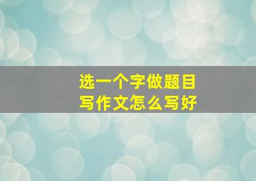 选一个字做题目写作文怎么写好