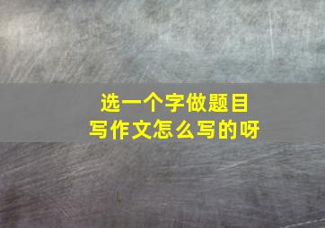 选一个字做题目写作文怎么写的呀