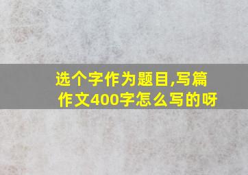 选个字作为题目,写篇作文400字怎么写的呀