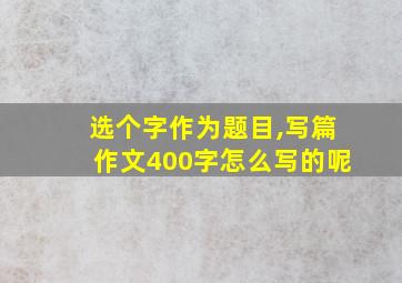 选个字作为题目,写篇作文400字怎么写的呢