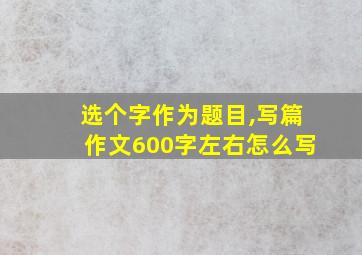 选个字作为题目,写篇作文600字左右怎么写