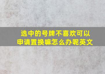 选中的号牌不喜欢可以申请置换嘛怎么办呢英文