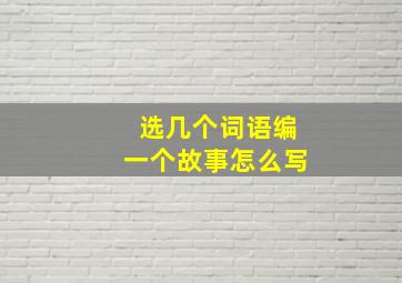 选几个词语编一个故事怎么写