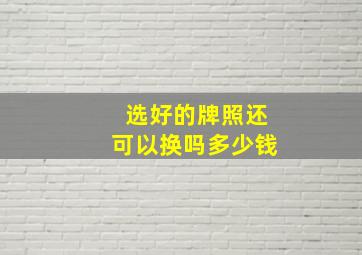 选好的牌照还可以换吗多少钱