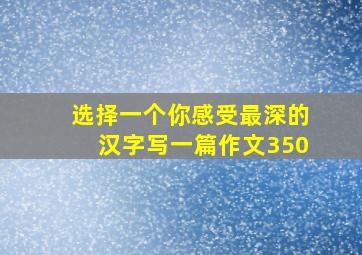 选择一个你感受最深的汉字写一篇作文350