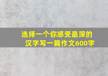 选择一个你感受最深的汉字写一篇作文600字