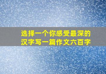 选择一个你感受最深的汉字写一篇作文六百字