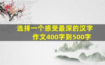 选择一个感受最深的汉字作文400字到500字