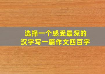 选择一个感受最深的汉字写一篇作文四百字