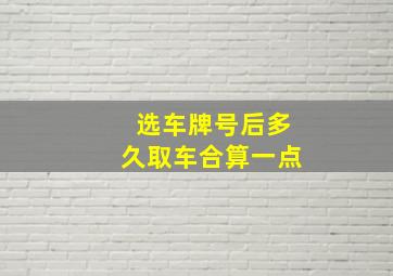 选车牌号后多久取车合算一点