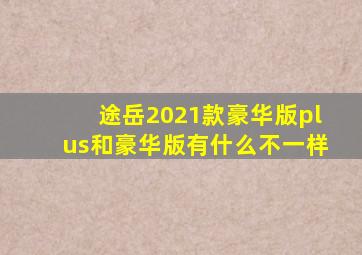 途岳2021款豪华版plus和豪华版有什么不一样