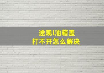 途观l油箱盖打不开怎么解决