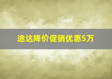 途达降价促销优惠5万