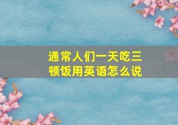 通常人们一天吃三顿饭用英语怎么说