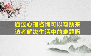 通过心理咨询可以帮助来访者解决生活中的难题吗