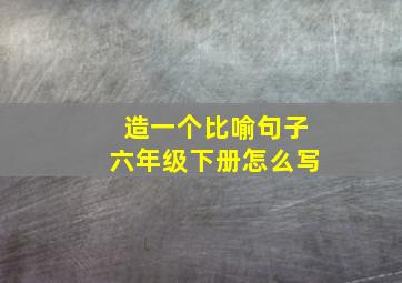 造一个比喻句子六年级下册怎么写