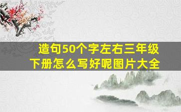 造句50个字左右三年级下册怎么写好呢图片大全