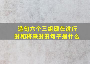 造句六个三组现在进行时和将来时的句子是什么