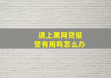 遇上黑网贷报警有用吗怎么办