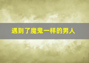 遇到了魔鬼一样的男人