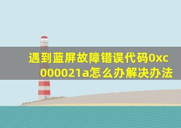 遇到蓝屏故障错误代码0xc000021a怎么办解决办法