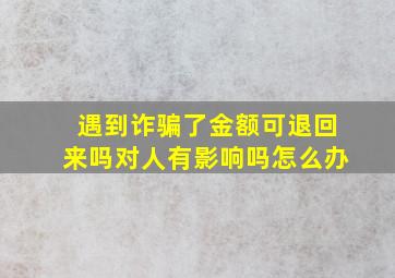 遇到诈骗了金额可退回来吗对人有影响吗怎么办