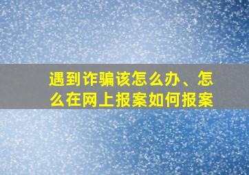 遇到诈骗该怎么办、怎么在网上报案如何报案