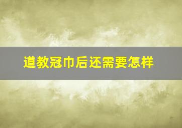 道教冠巾后还需要怎样