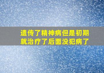 遗传了精神病但是初期就治疗了后面没犯病了