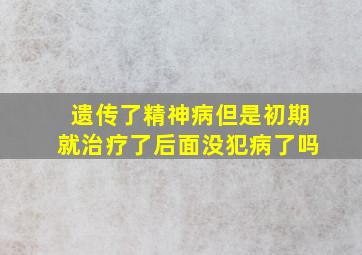 遗传了精神病但是初期就治疗了后面没犯病了吗