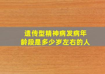 遗传型精神病发病年龄段是多少岁左右的人