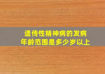 遗传性精神病的发病年龄范围是多少岁以上