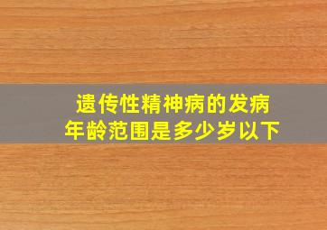 遗传性精神病的发病年龄范围是多少岁以下