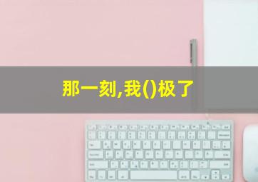 那一刻,我()极了