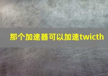 那个加速器可以加速twicth