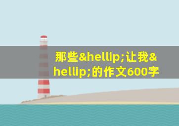 那些…让我…的作文600字