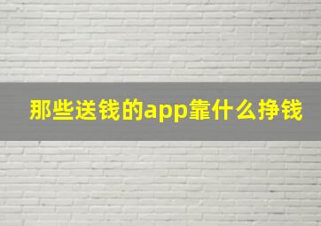 那些送钱的app靠什么挣钱